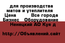 для производства матов и утеплителя › Цена ­ 100 - Все города Бизнес » Оборудование   . Ненецкий АО,Куя д.